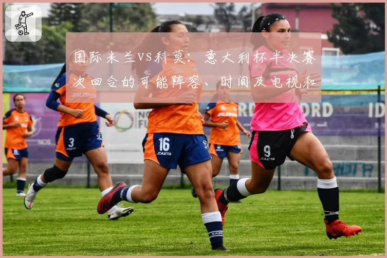 国际米兰vs科莫：意大利杯半决赛次回合的可能阵容、时间及电视和流媒体观看方式