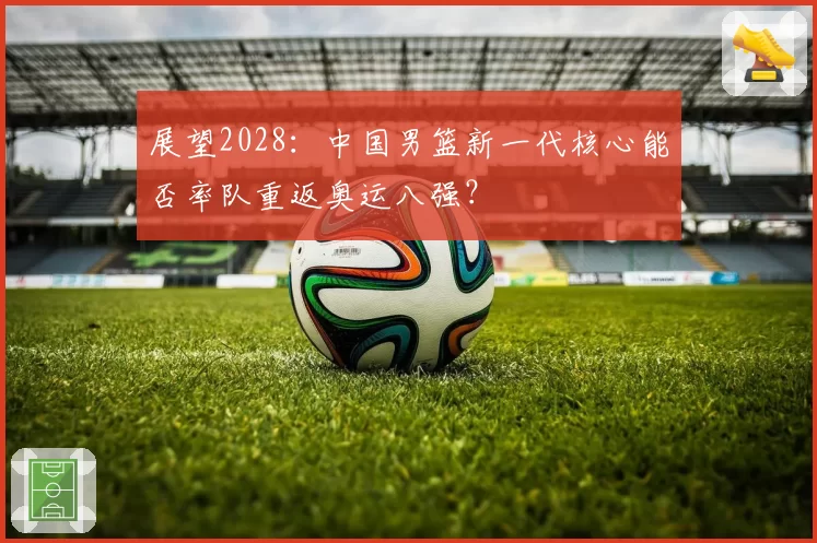 展望2028：中国男篮新一代核心能否率队重返奥运八强？