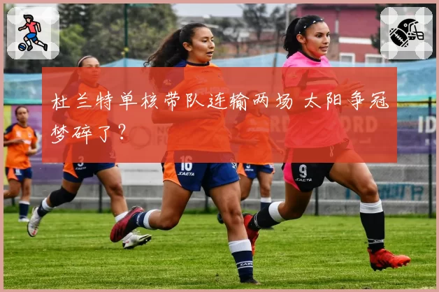 杜兰特单核带队连输两场 太阳争冠梦碎了？