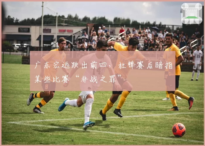 广东宏远跌出前四，杜锋赛后暗指某些比赛“非战之罪”