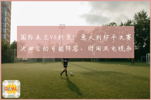 国际米兰vs科莫：意大利杯半决赛次回合的可能阵容、时间及电视和流媒体观看方式