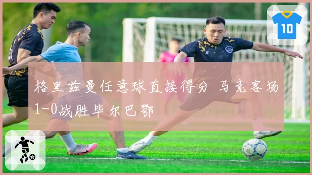 格里兹曼任意球直接得分 马竞客场1-0战胜毕尔巴鄂