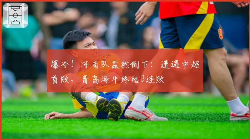 爆冷!河南队轰然倒下:遭遇中超首败,青岛海牛终结3连败