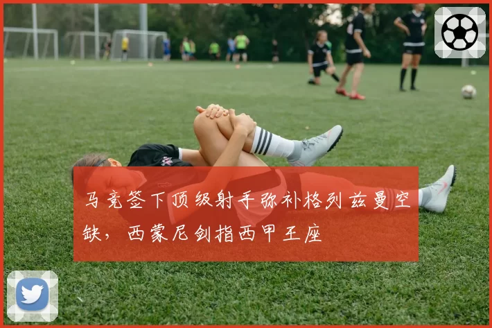 马竞签下顶级射手弥补格列兹曼空缺，西蒙尼剑指西甲王座