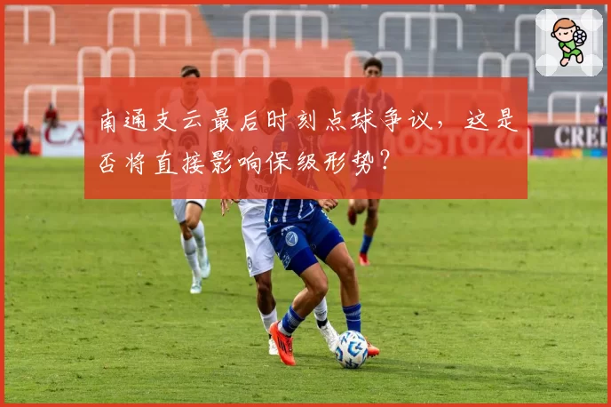 南通支云最后时刻点球争议，这是否将直接影响保级形势？