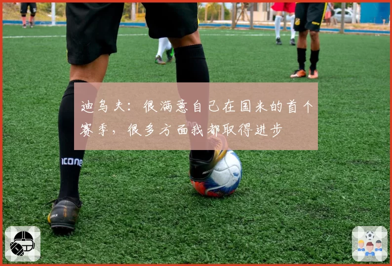 迪乌夫：很满意自己在国米的首个赛季，很多方面我都取得进步