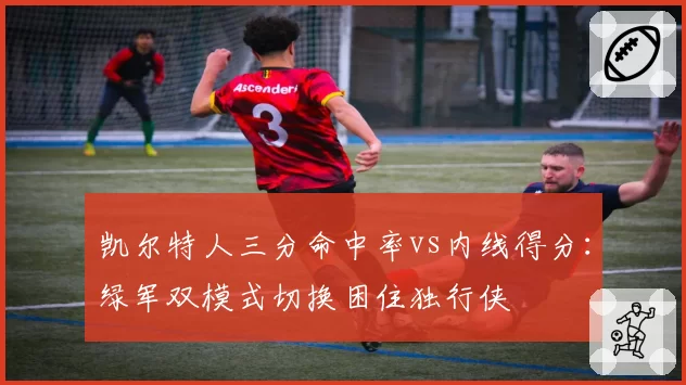凯尔特人三分命中率vs内线得分：绿军双模式切换困住独行侠